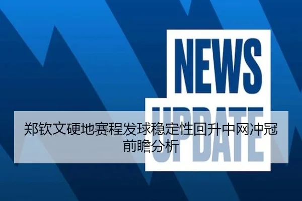 郑钦文硬地赛程发球稳定性回升中网冲冠前瞻分析