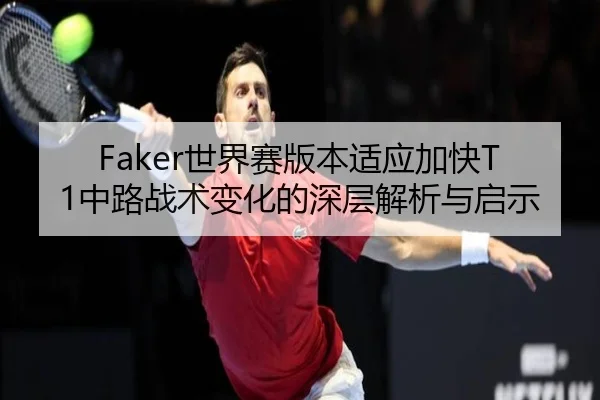 Faker世界赛版本适应加快T1中路战术变化的深层解析与启示